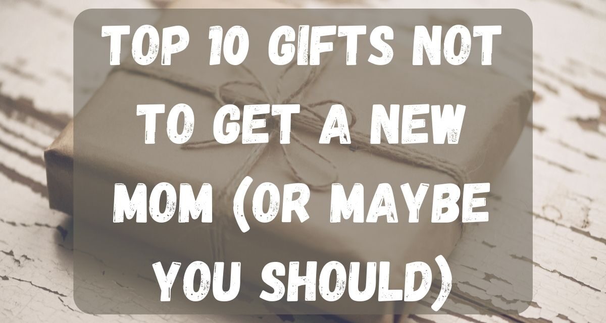 Top 10 Gifts NOT to get a new Mom (or maybe you should)